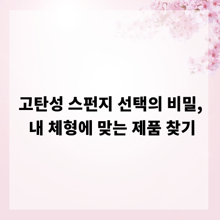 고탄성 스펀지 선택의 비밀, 내 체형에 맞는 제품 찾기