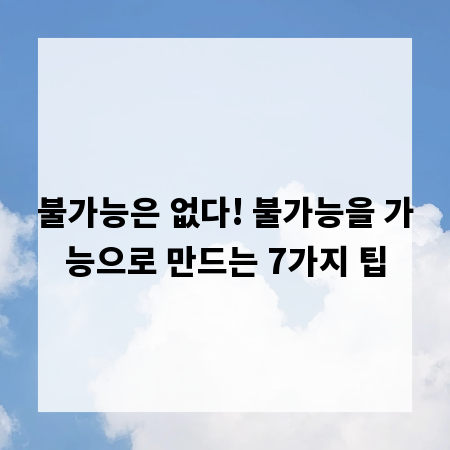 불가능은 없다! 불가능을 가능으로 만드는 7가지 팁
