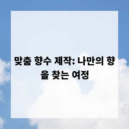 맞춤 향수 제작: 나만의 향을 찾는 여정