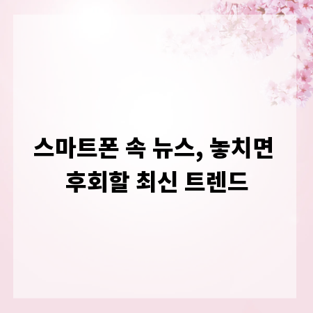 스마트폰 속 뉴스, 놓치면 후회할 최신 트렌드