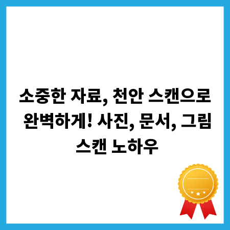 소중한 자료, 천안 스캔으로 완벽하게! 사진, 문서, 그림 스캔 노하우