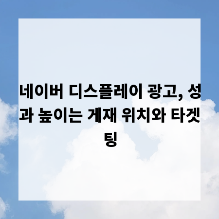네이버 디스플레이 광고, 성과 높이는 게재 위치와 타겟팅