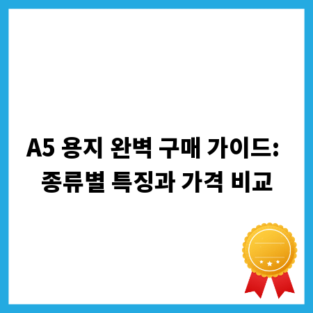A5 용지 완벽 구매 가이드: 종류별 특징과 가격 비교