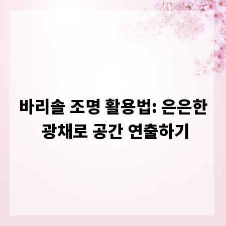 바리솔 조명 활용법: 은은한 광채로 공간 연출하기