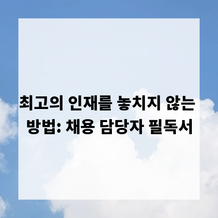 최고의 인재를 놓치지 않는 방법: 채용 담당자 필독서