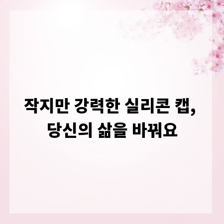 작지만 강력한 실리콘 캡, 당신의 삶을 바꿔요