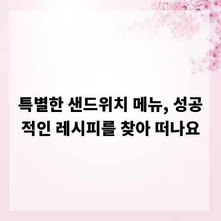 특별한 샌드위치 메뉴, 성공적인 레시피를 찾아 떠나요