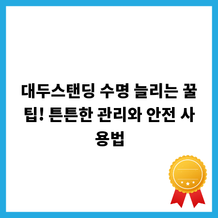 대두스탠딩 수명 늘리는 꿀팁! 튼튼한 관리와 안전 사용법