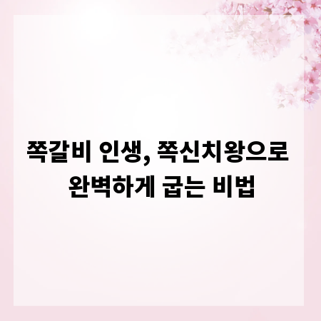 쪽갈비 인생, 쪽신치왕으로 완벽하게 굽는 비법