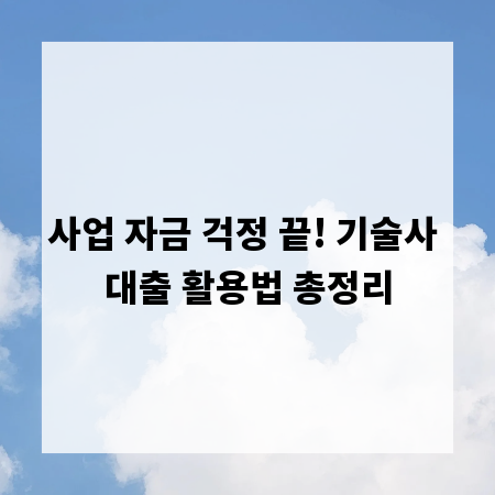사업 자금 걱정 끝! 기술사 대출 활용법 총정리