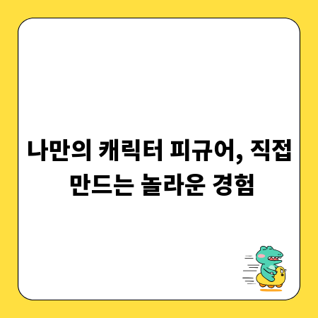 나만의 캐릭터 피규어, 직접 만드는 놀라운 경험