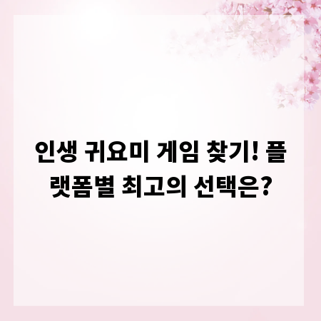 인생 귀요미 게임 찾기! 플랫폼별 최고의 선택은?