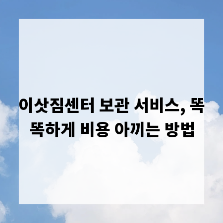 이삿짐센터 보관 서비스, 똑똑하게 비용 아끼는 방법