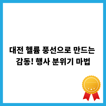 대전 헬륨 풍선으로 만드는 감동! 행사 분위기 마법