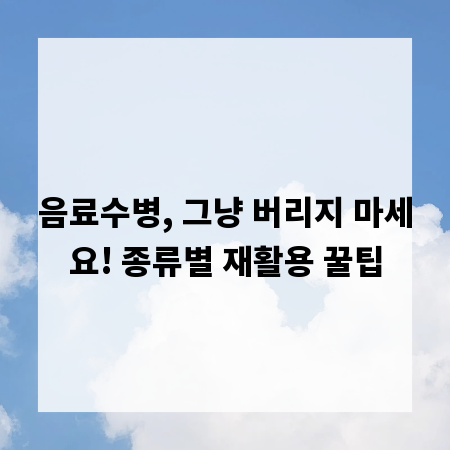 음료수병, 그냥 버리지 마세요! 종류별 재활용 꿀팁