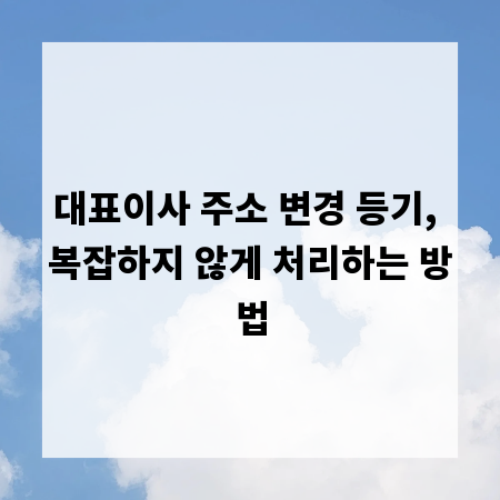 대표이사 주소 변경 등기, 복잡하지 않게 처리하는 방법