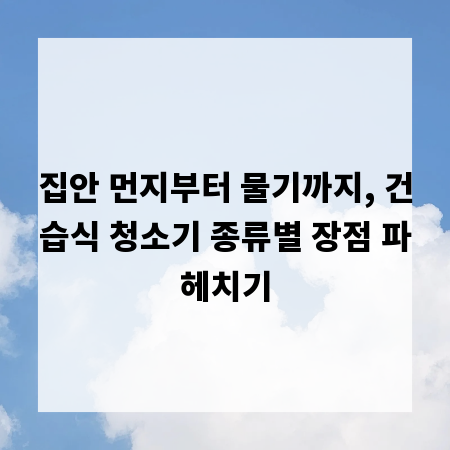 집안 먼지부터 물기까지, 건습식 청소기 종류별 장점 파헤치기