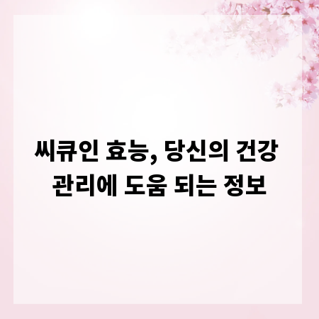 씨큐인 효능, 당신의 건강 관리에 도움 되는 정보