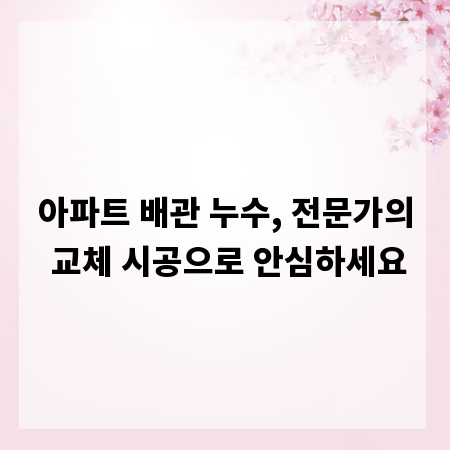 아파트 배관 누수, 전문가의 교체 시공으로 안심하세요