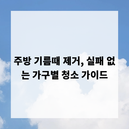 주방 기름때 제거, 실패 없는 가구별 청소 가이드