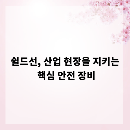 쉴드선, 산업 현장을 지키는 핵심 안전 장비