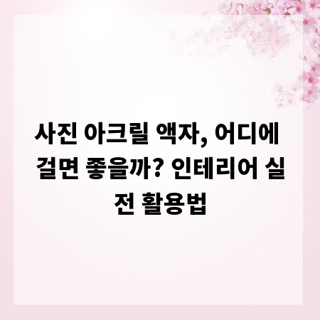 사진 아크릴 액자, 어디에 걸면 좋을까? 인테리어 실전 활용법