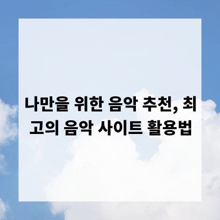 나만을 위한 음악 추천, 최고의 음악 사이트 활용법