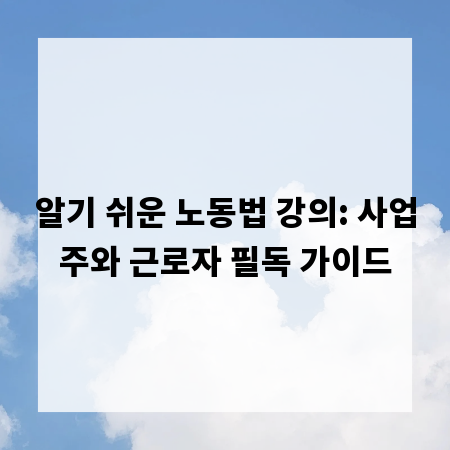 알기 쉬운 노동법 강의: 사업주와 근로자 필독 가이드