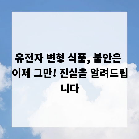 유전자 변형 식품, 불안은 이제 그만! 진실을 알려드립니다