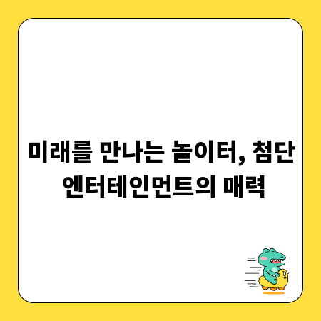 미래를 만나는 놀이터, 첨단 엔터테인먼트의 매력