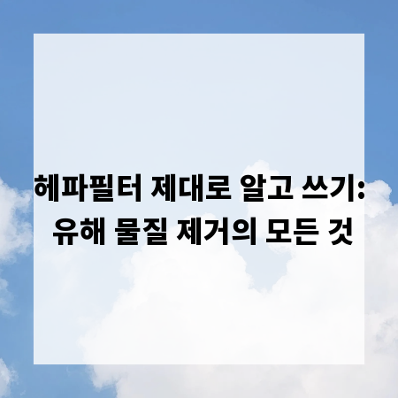 헤파필터 제대로 알고 쓰기: 유해 물질 제거의 모든 것