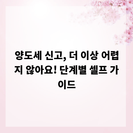 양도세 신고, 더 이상 어렵지 않아요! 단계별 셀프 가이드