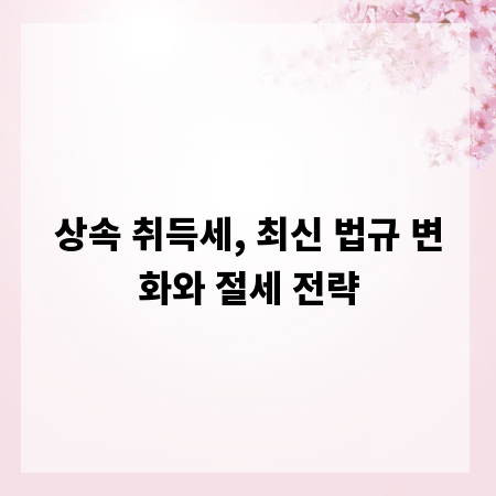 상속 취득세, 최신 법규 변화와 절세 전략