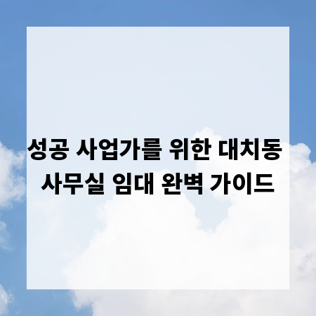 성공 사업가를 위한 대치동 사무실 임대 완벽 가이드