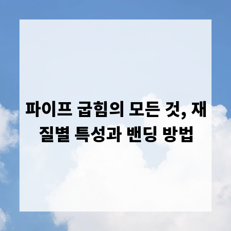 파이프 굽힘의 모든 것, 재질별 특성과 밴딩 방법