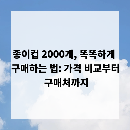 종이컵 2000개, 똑똑하게 구매하는 법: 가격 비교부터 구매처까지