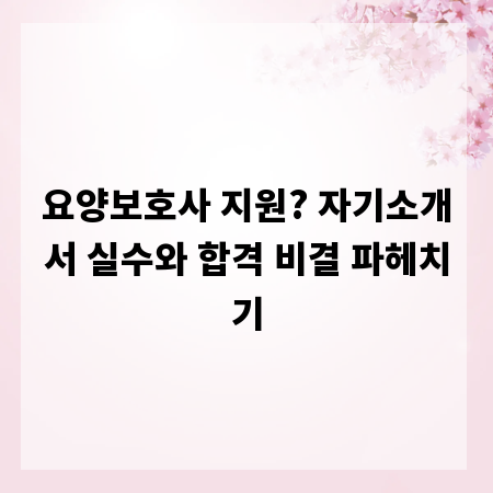 요양보호사 지원? 자기소개서 실수와 합격 비결 파헤치기