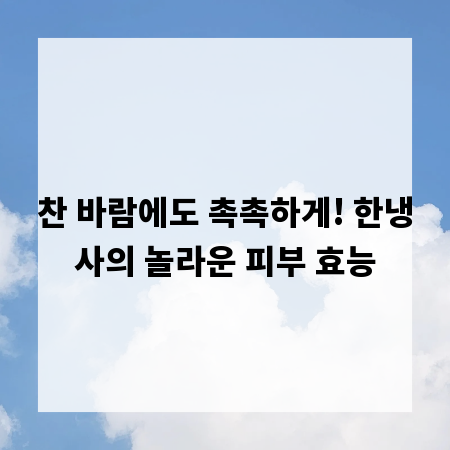 찬 바람에도 촉촉하게! 한냉사의 놀라운 피부 효능