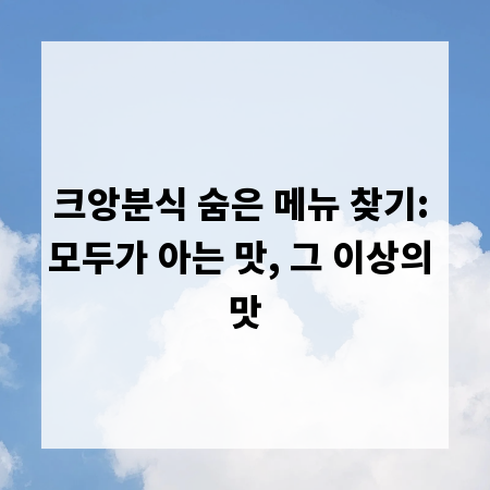 크앙분식 숨은 메뉴 찾기: 모두가 아는 맛, 그 이상의 맛