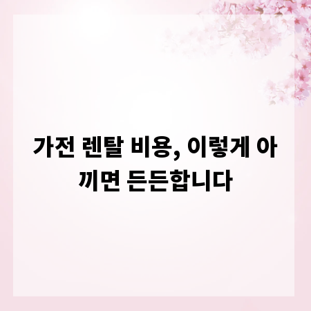 가전 렌탈 비용, 이렇게 아끼면 든든합니다