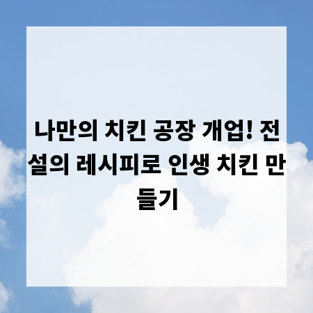 나만의 치킨 공장 개업! 전설의 레시피로 인생 치킨 만들기