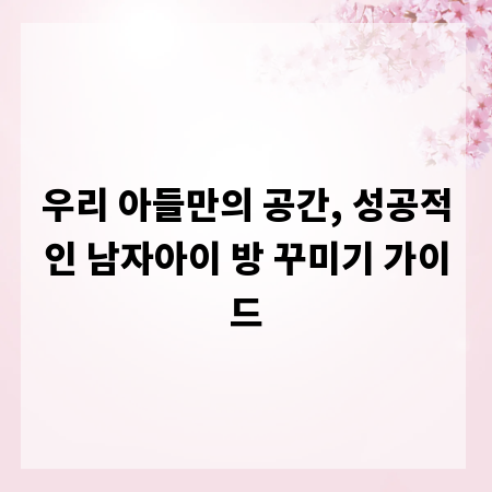 우리 아들만의 공간, 성공적인 남자아이 방 꾸미기 가이드