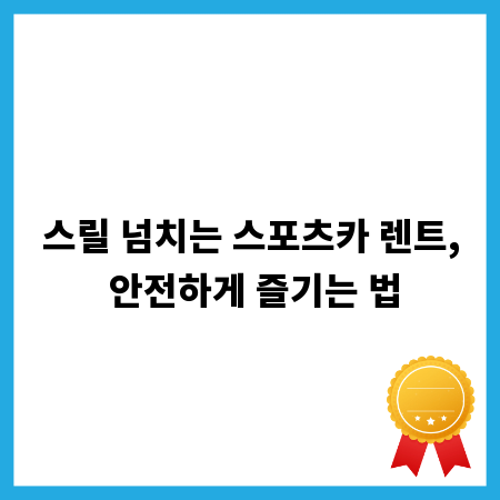 스릴 넘치는 스포츠카 렌트, 안전하게 즐기는 법