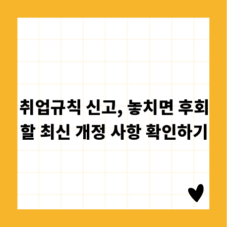 취업규칙 신고, 놓치면 후회할 최신 개정 사항 확인하기