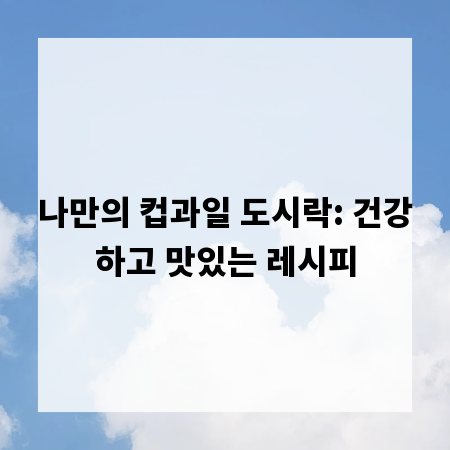 나만의 컵과일 도시락: 건강하고 맛있는 레시피