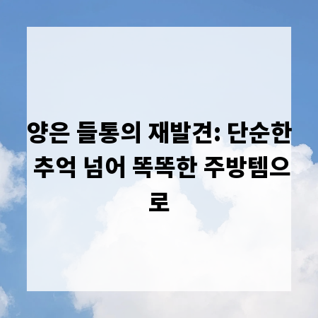 양은 들통의 재발견: 단순한 추억 넘어 똑똑한 주방템으로