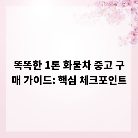 똑똑한 1톤 화물차 중고 구매 가이드: 핵심 체크포인트