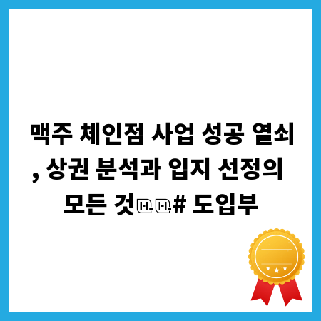 맥주 체인점 사업 성공 열쇠, 상권 분석과 입지 선정의 모든 것

# 도입부