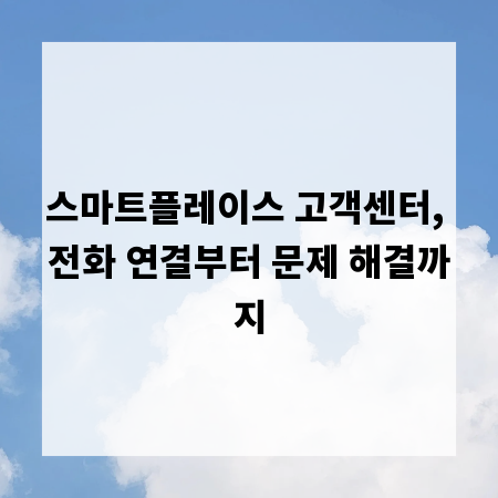 스마트플레이스 고객센터, 전화 연결부터 문제 해결까지