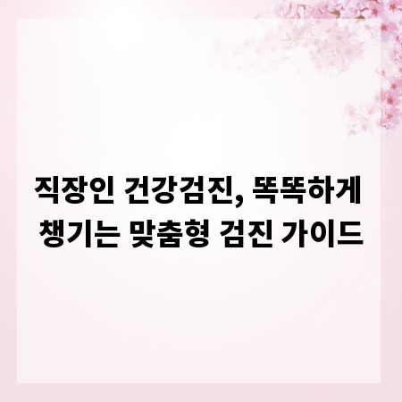 직장인 건강검진, 똑똑하게 챙기는 맞춤형 검진 가이드